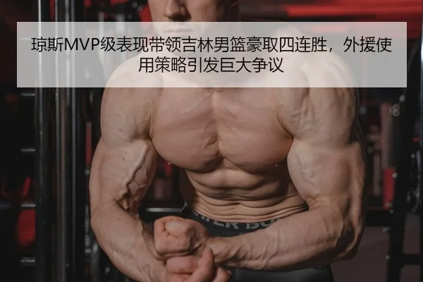 琼斯MVP级表现带领吉林男篮豪取四连胜，外援使用策略引发巨大争议