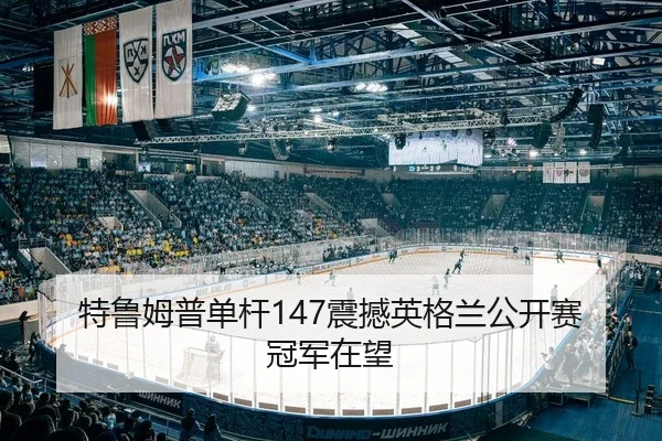 特鲁姆普单杆147震撼英格兰公开赛 冠军在望